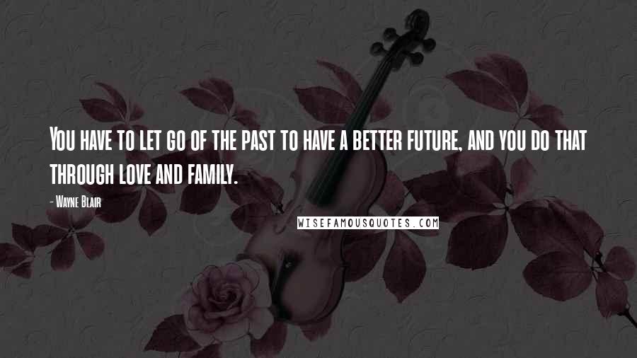 Wayne Blair Quotes: You have to let go of the past to have a better future, and you do that through love and family.