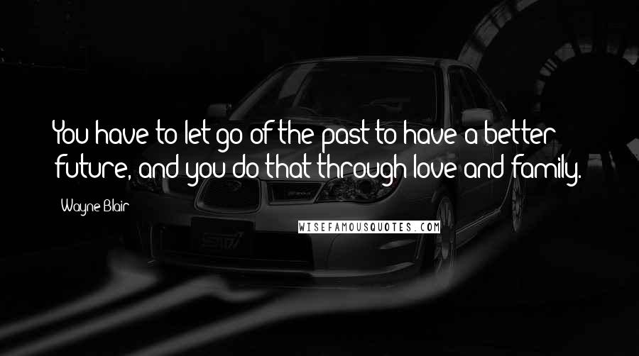 Wayne Blair Quotes: You have to let go of the past to have a better future, and you do that through love and family.