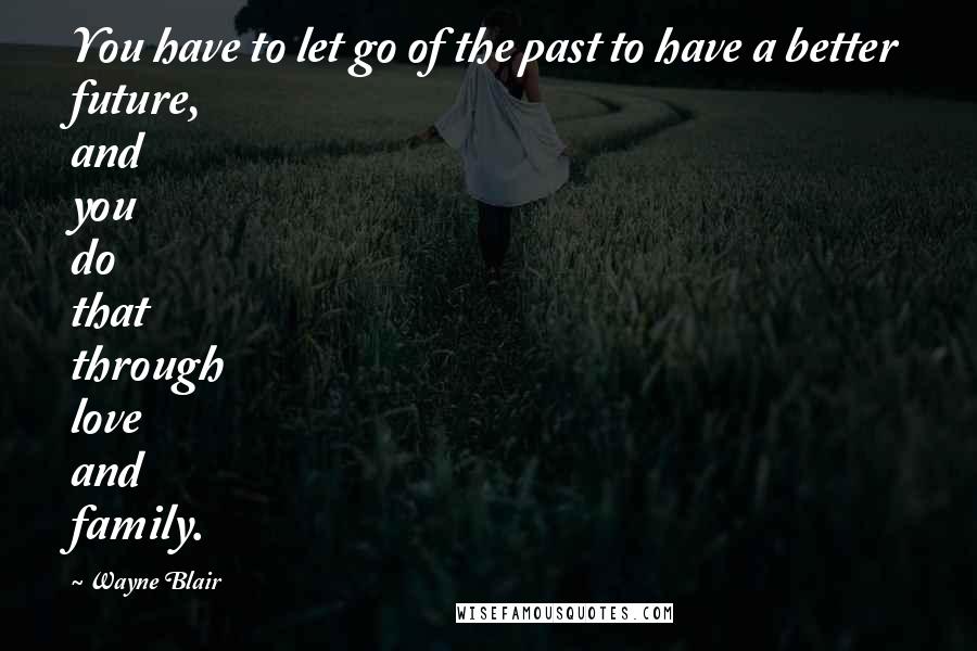 Wayne Blair Quotes: You have to let go of the past to have a better future, and you do that through love and family.