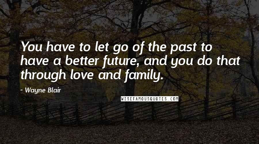 Wayne Blair Quotes: You have to let go of the past to have a better future, and you do that through love and family.