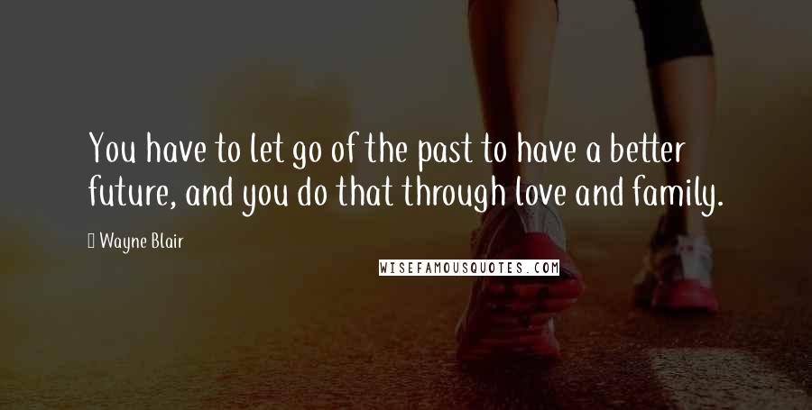 Wayne Blair Quotes: You have to let go of the past to have a better future, and you do that through love and family.