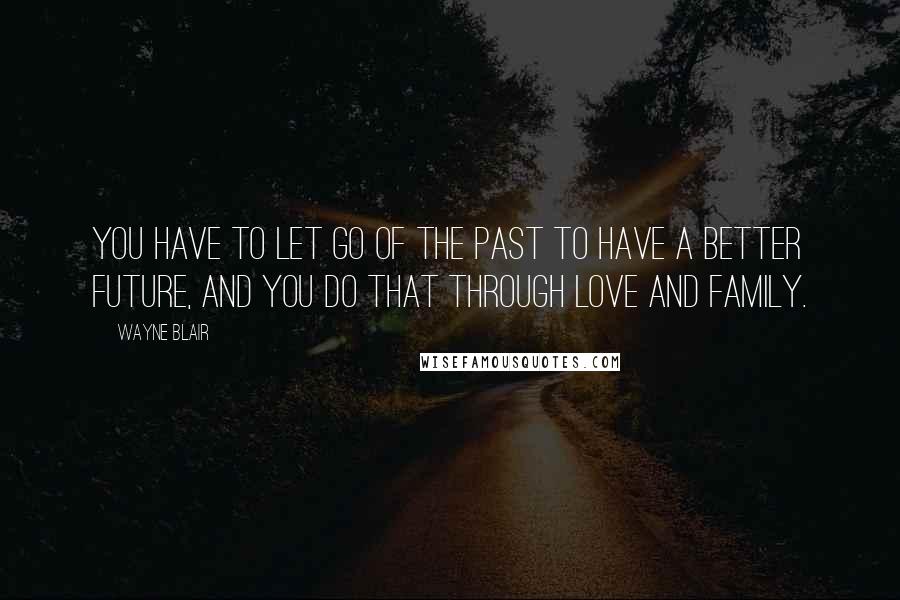 Wayne Blair Quotes: You have to let go of the past to have a better future, and you do that through love and family.