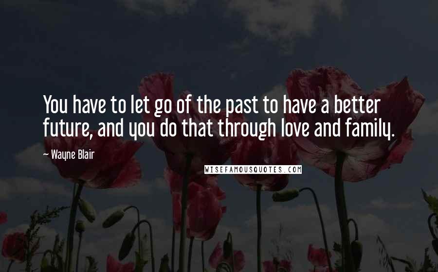 Wayne Blair Quotes: You have to let go of the past to have a better future, and you do that through love and family.