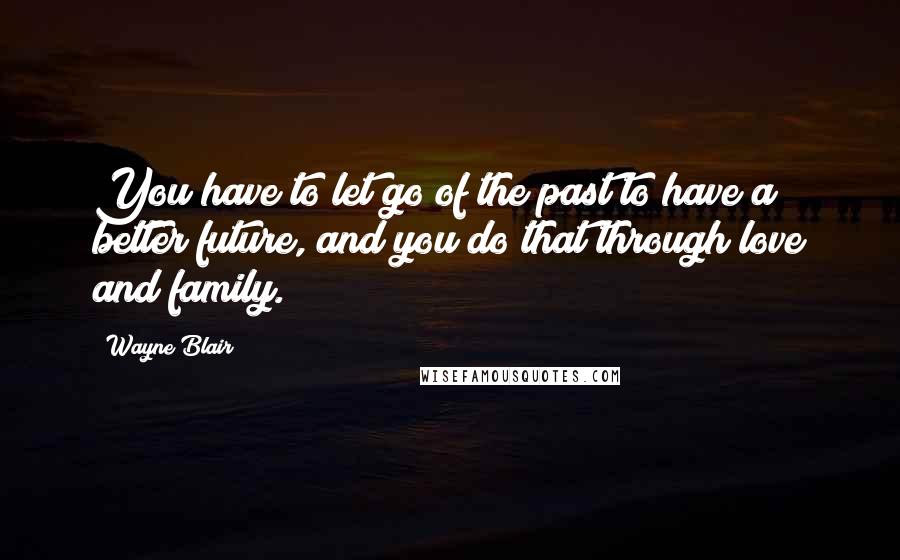 Wayne Blair Quotes: You have to let go of the past to have a better future, and you do that through love and family.