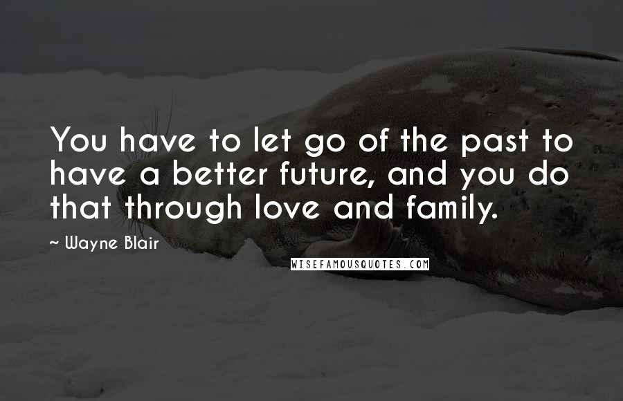 Wayne Blair Quotes: You have to let go of the past to have a better future, and you do that through love and family.