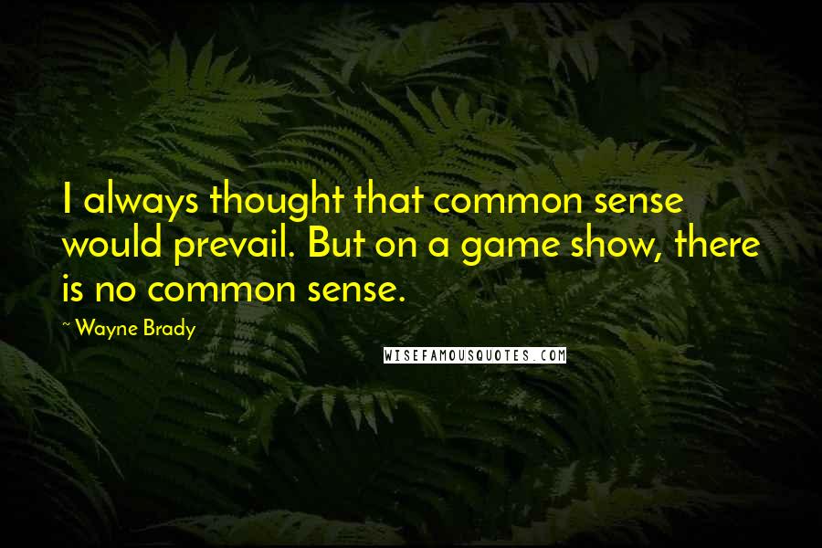 Wayne Brady Quotes: I always thought that common sense would prevail. But on a game show, there is no common sense.