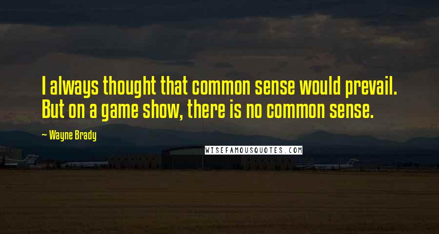 Wayne Brady Quotes: I always thought that common sense would prevail. But on a game show, there is no common sense.