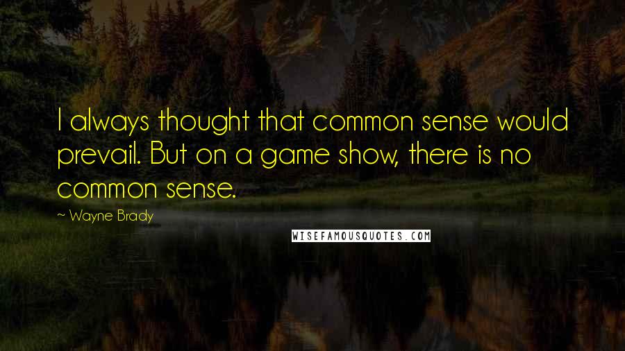 Wayne Brady Quotes: I always thought that common sense would prevail. But on a game show, there is no common sense.