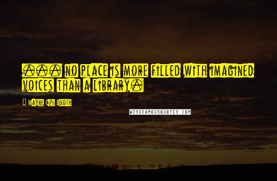 Wayne C. Booth Quotes: ... no place is more filled with imagined voices than a library.