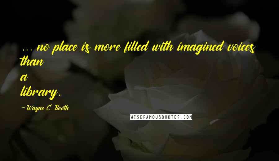 Wayne C. Booth Quotes: ... no place is more filled with imagined voices than a library.