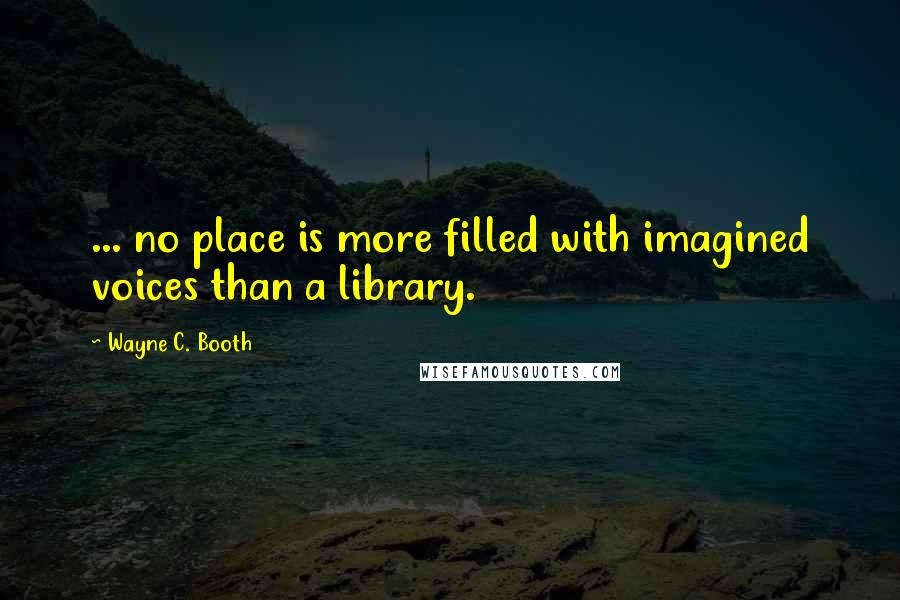 Wayne C. Booth Quotes: ... no place is more filled with imagined voices than a library.