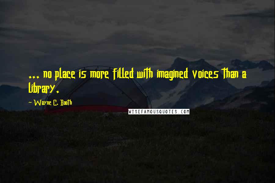 Wayne C. Booth Quotes: ... no place is more filled with imagined voices than a library.