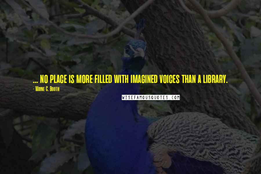 Wayne C. Booth Quotes: ... no place is more filled with imagined voices than a library.
