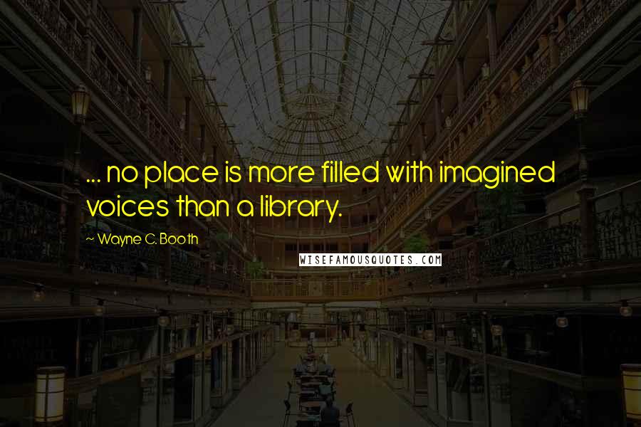 Wayne C. Booth Quotes: ... no place is more filled with imagined voices than a library.