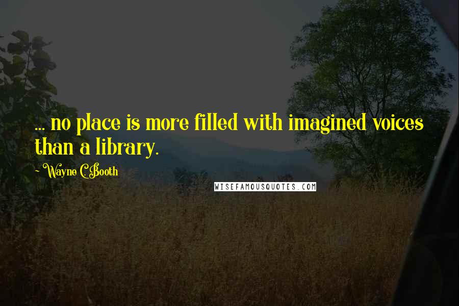 Wayne C. Booth Quotes: ... no place is more filled with imagined voices than a library.