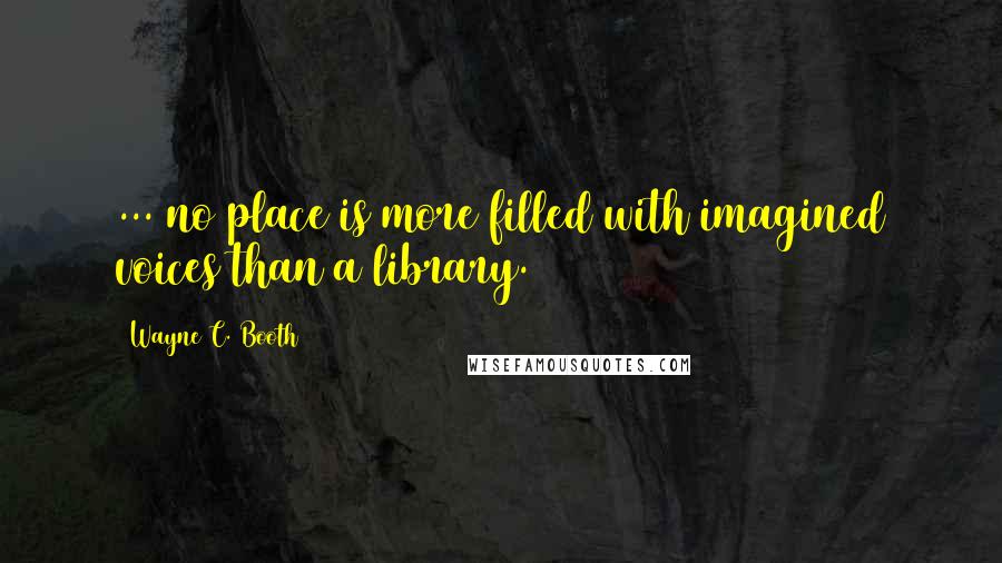 Wayne C. Booth Quotes: ... no place is more filled with imagined voices than a library.