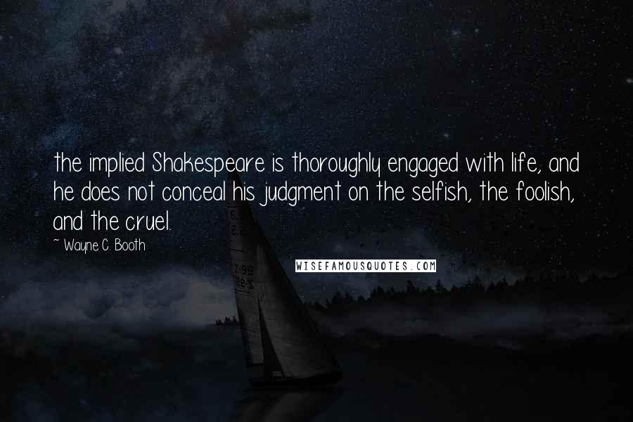 Wayne C. Booth Quotes: the implied Shakespeare is thoroughly engaged with life, and he does not conceal his judgment on the selfish, the foolish, and the cruel.