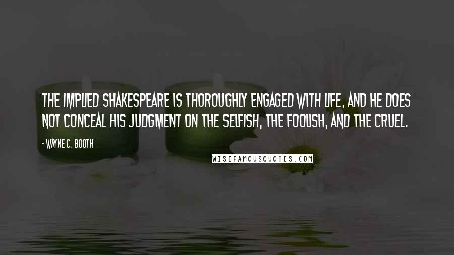 Wayne C. Booth Quotes: the implied Shakespeare is thoroughly engaged with life, and he does not conceal his judgment on the selfish, the foolish, and the cruel.