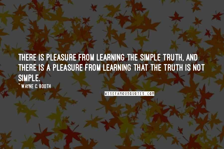 Wayne C. Booth Quotes: There is pleasure from learning the simple truth, and there is a pleasure from learning that the truth is not simple.