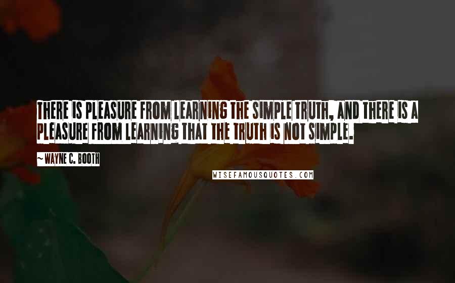 Wayne C. Booth Quotes: There is pleasure from learning the simple truth, and there is a pleasure from learning that the truth is not simple.