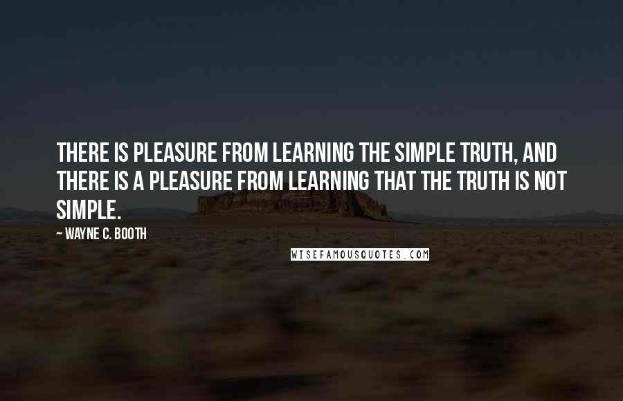 Wayne C. Booth Quotes: There is pleasure from learning the simple truth, and there is a pleasure from learning that the truth is not simple.