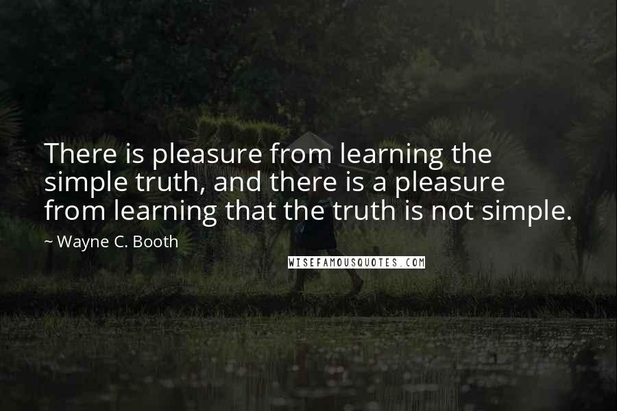 Wayne C. Booth Quotes: There is pleasure from learning the simple truth, and there is a pleasure from learning that the truth is not simple.