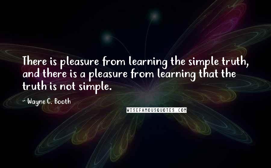 Wayne C. Booth Quotes: There is pleasure from learning the simple truth, and there is a pleasure from learning that the truth is not simple.