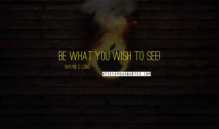 Wayne C. Long Quotes: BE what you wish to see!
