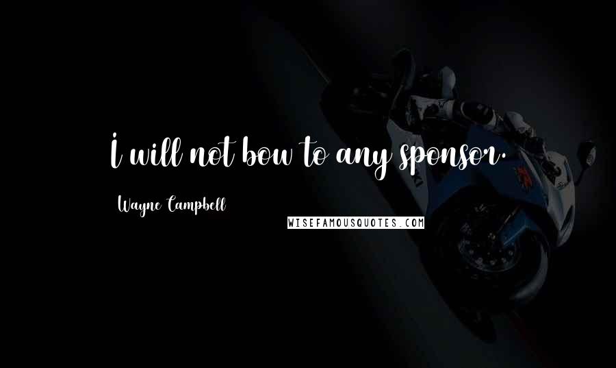 Wayne Campbell Quotes: I will not bow to any sponsor.