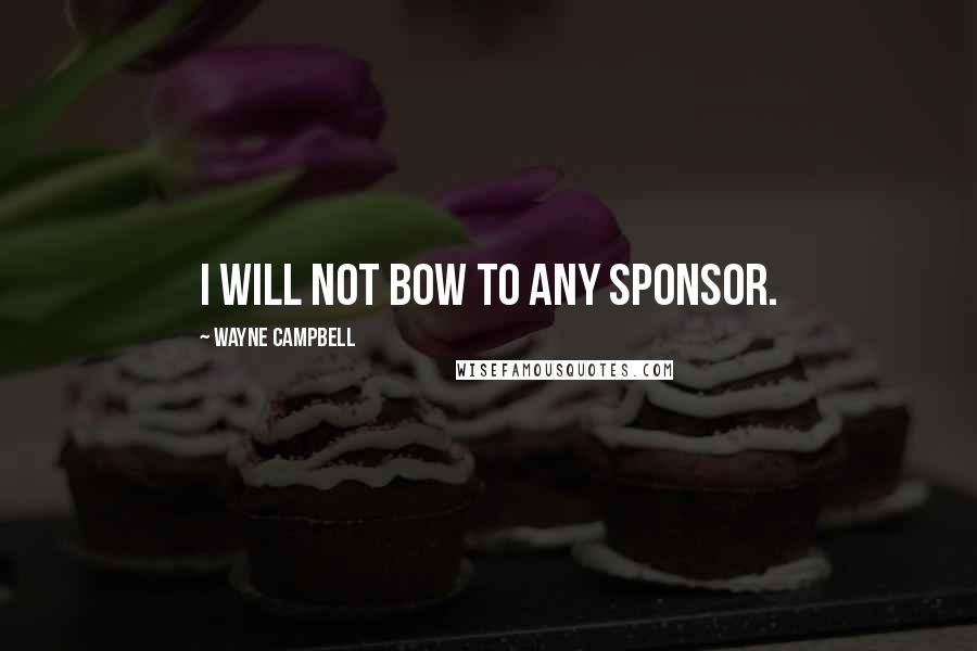 Wayne Campbell Quotes: I will not bow to any sponsor.