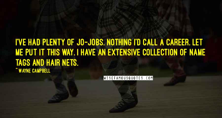 Wayne Campbell Quotes: I've had plenty of jo-jobs. Nothing I'd call a career. Let me put it this way. I have an extensive collection of name tags and hair nets.