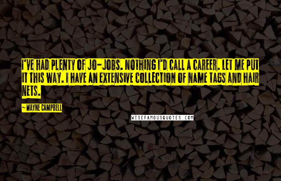 Wayne Campbell Quotes: I've had plenty of jo-jobs. Nothing I'd call a career. Let me put it this way. I have an extensive collection of name tags and hair nets.