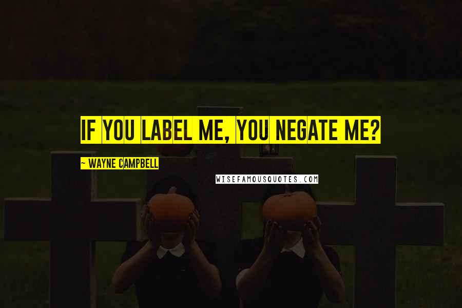 Wayne Campbell Quotes: If you label me, you negate me?