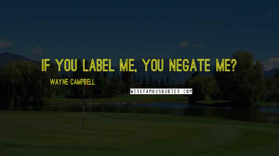 Wayne Campbell Quotes: If you label me, you negate me?