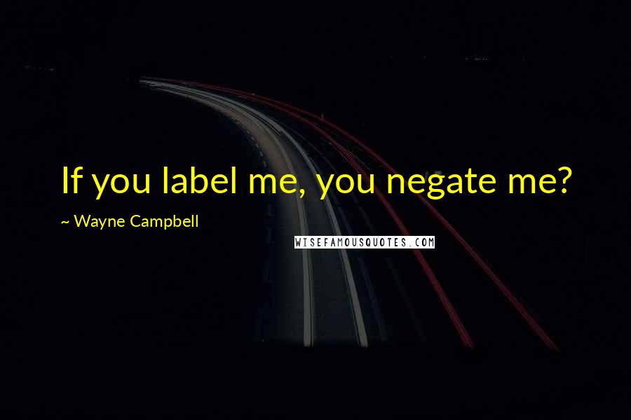 Wayne Campbell Quotes: If you label me, you negate me?