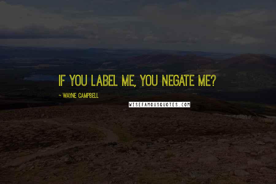 Wayne Campbell Quotes: If you label me, you negate me?