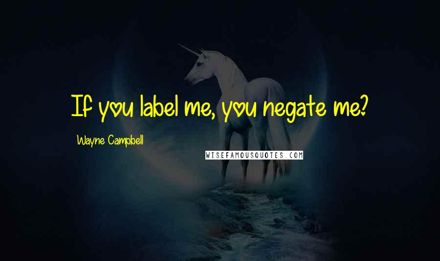 Wayne Campbell Quotes: If you label me, you negate me?