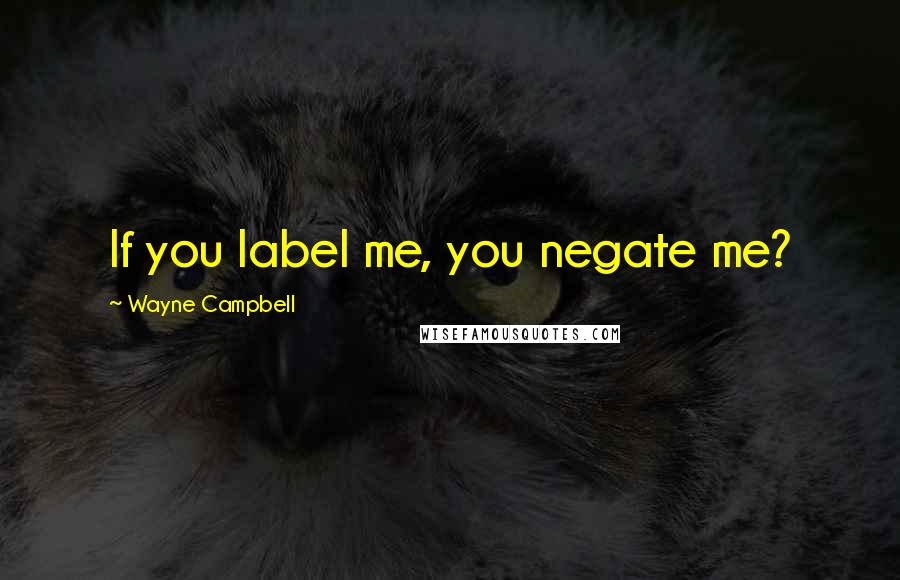 Wayne Campbell Quotes: If you label me, you negate me?