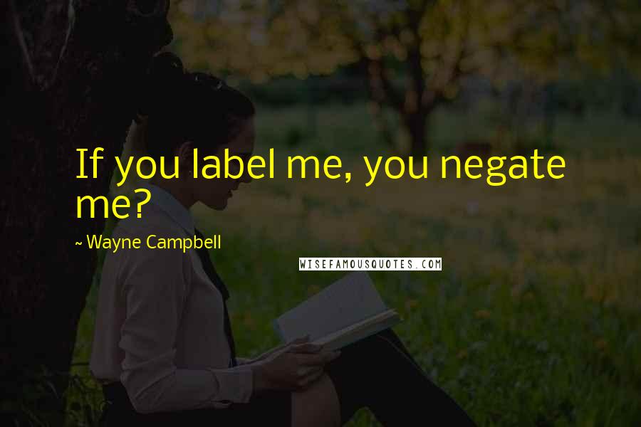 Wayne Campbell Quotes: If you label me, you negate me?