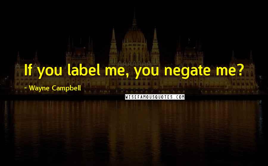 Wayne Campbell Quotes: If you label me, you negate me?