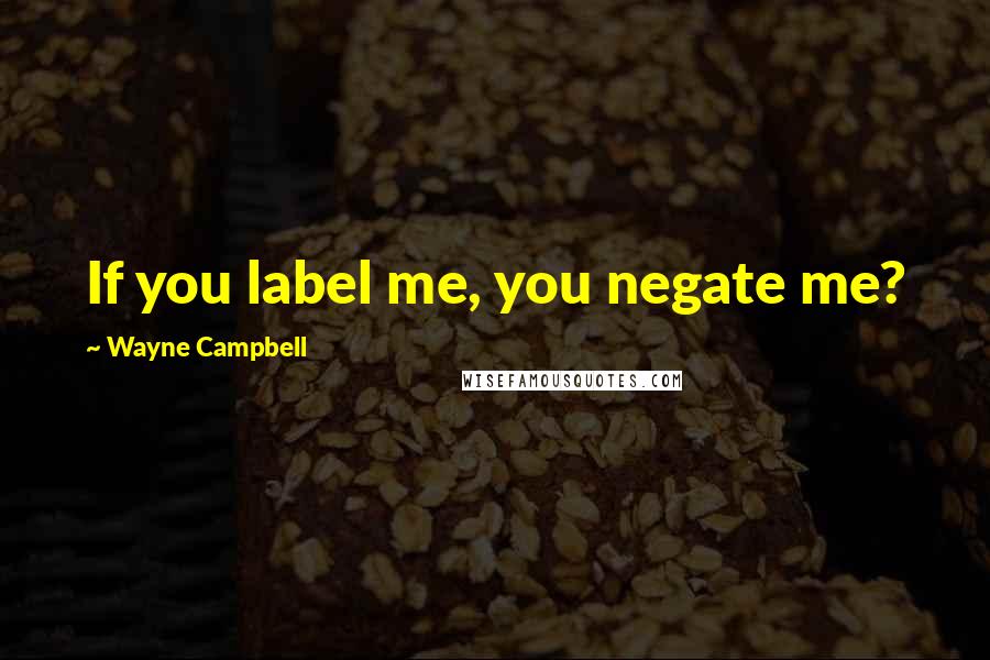 Wayne Campbell Quotes: If you label me, you negate me?