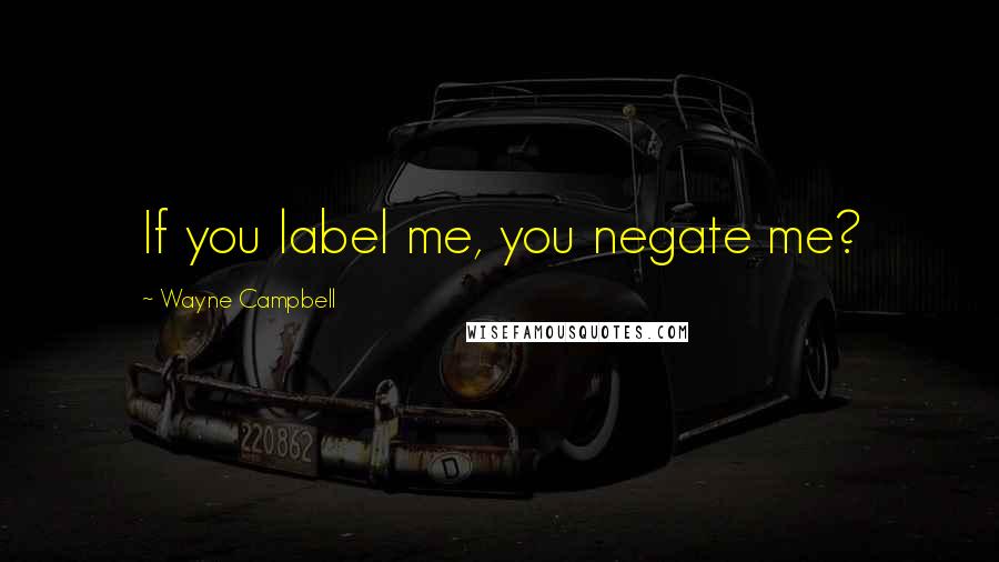 Wayne Campbell Quotes: If you label me, you negate me?