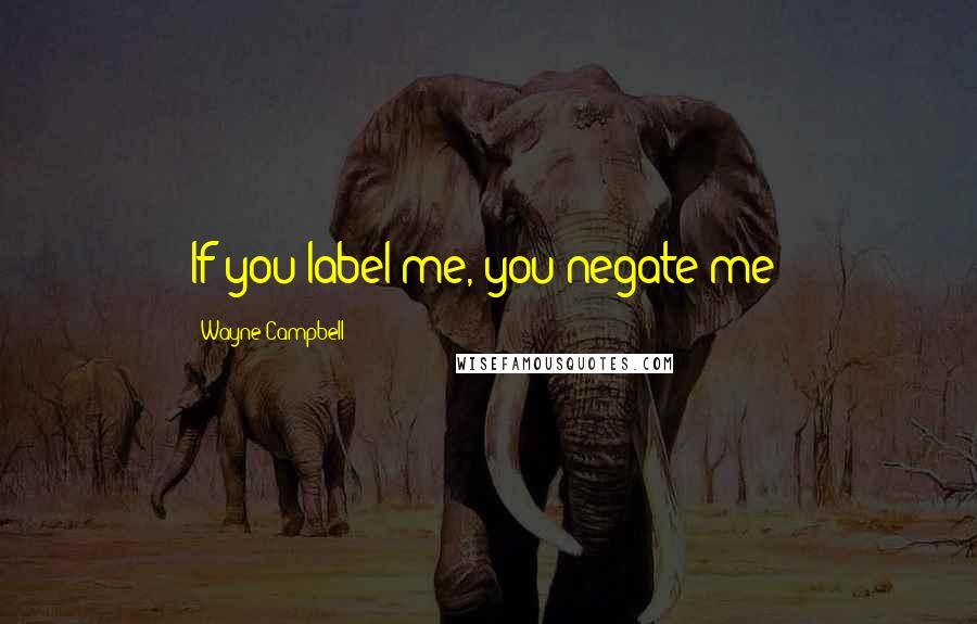 Wayne Campbell Quotes: If you label me, you negate me?