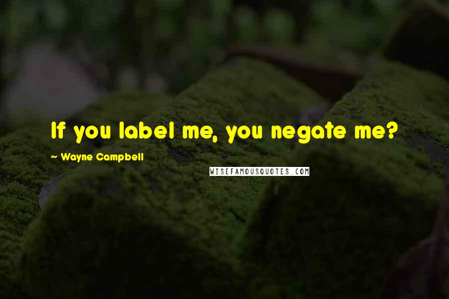 Wayne Campbell Quotes: If you label me, you negate me?