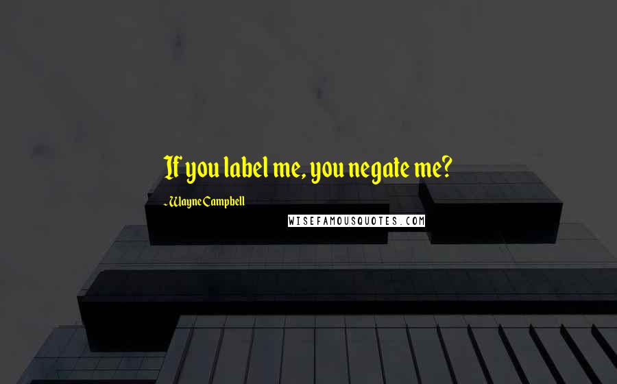 Wayne Campbell Quotes: If you label me, you negate me?