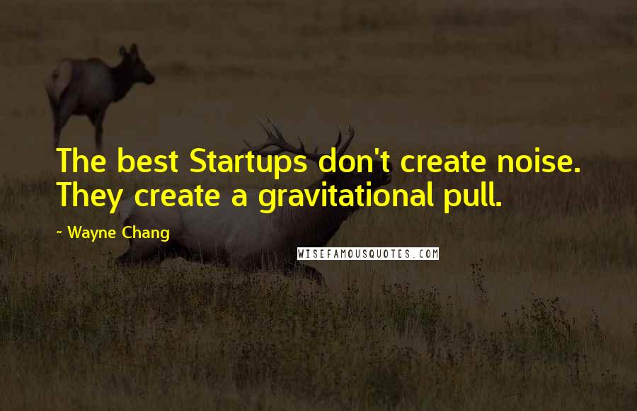 Wayne Chang Quotes: The best Startups don't create noise. They create a gravitational pull.