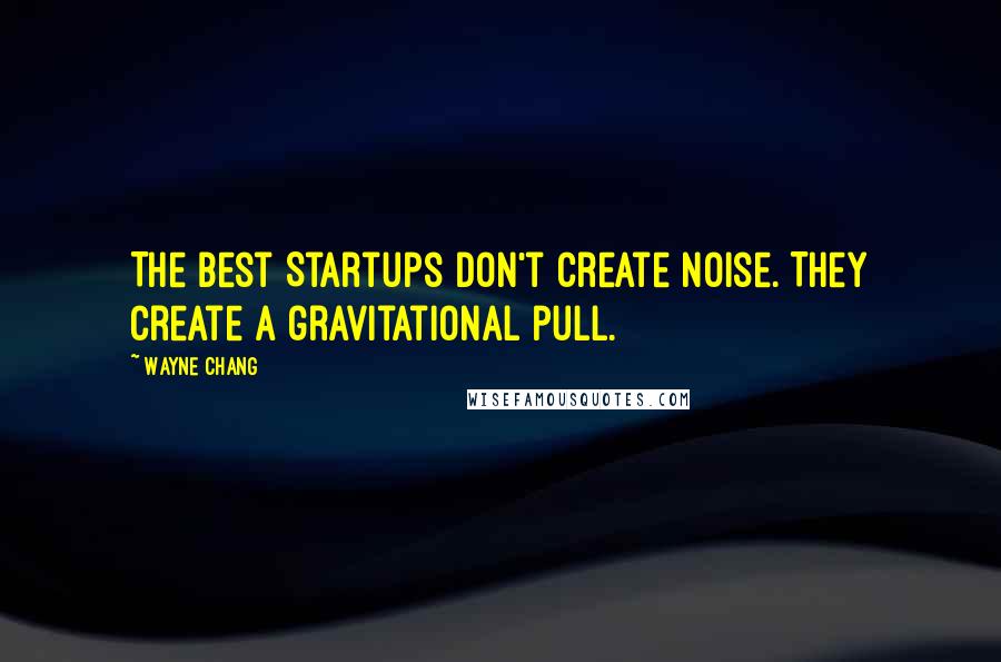 Wayne Chang Quotes: The best Startups don't create noise. They create a gravitational pull.