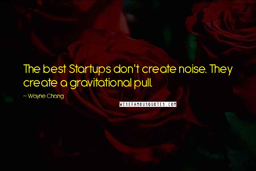 Wayne Chang Quotes: The best Startups don't create noise. They create a gravitational pull.