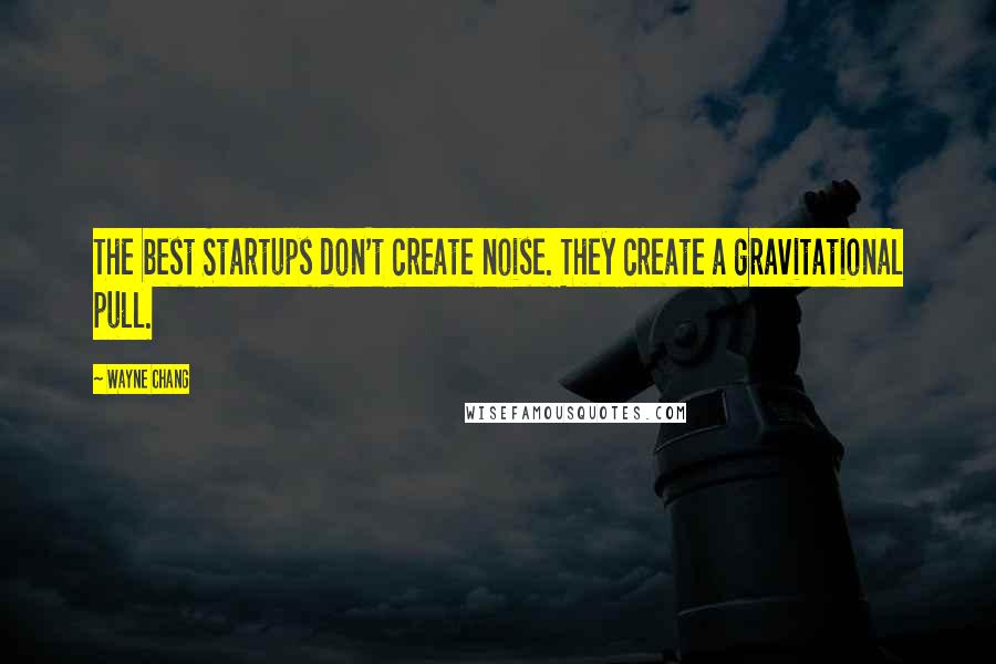 Wayne Chang Quotes: The best Startups don't create noise. They create a gravitational pull.