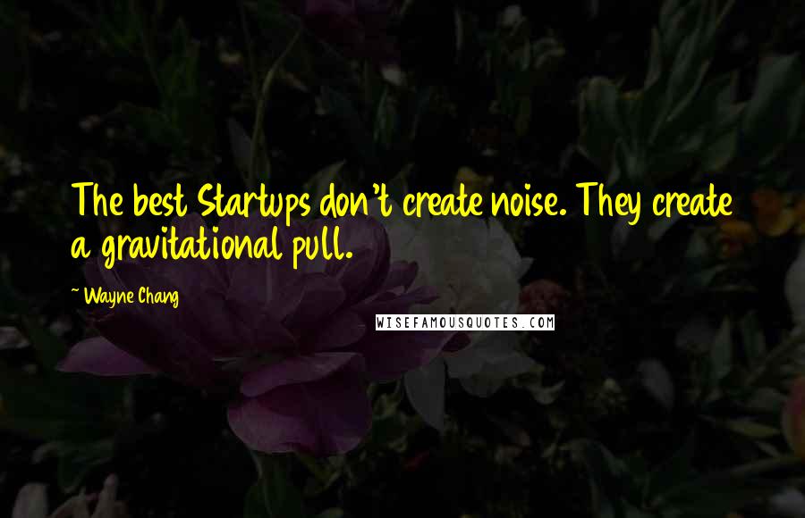 Wayne Chang Quotes: The best Startups don't create noise. They create a gravitational pull.